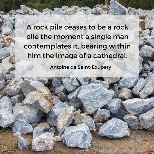 A rock pile ceases to be a rock pile the moment a single man contemplates it, bearing within him the image of a cathedral. Quote by Antoine de Saint-Exupery