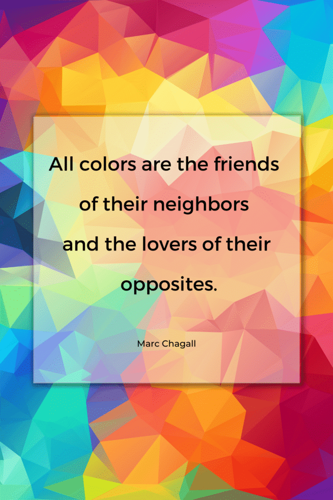 “All colors are the friends of their neighbors
and the lovers of their opposites.” - Marc Chagall